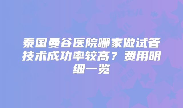 泰国曼谷医院哪家做试管技术成功率较高?费用明细一览