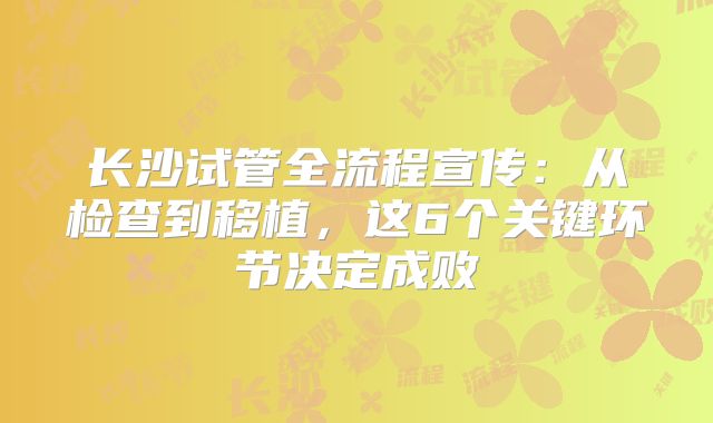 长沙试管全流程宣传：从检查到移植，这6个关键环节决定成败