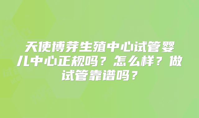 天使博芽生殖中心试管婴儿中心正规吗？怎么样？做试管靠谱吗？