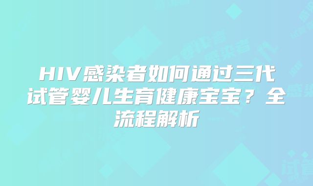 HIV感染者如何通过三代试管婴儿生育健康宝宝？全流程解析
