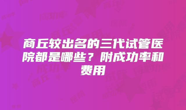 商丘较出名的三代试管医院都是哪些？附成功率和费用
