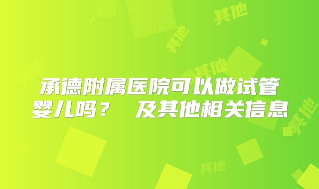承德附属医院可以做试管婴儿吗？ 及其他相关信息