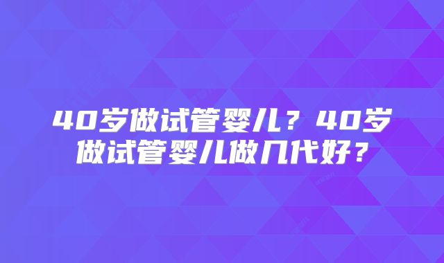 40岁做试管婴儿？40岁做试管婴儿做几代好？
