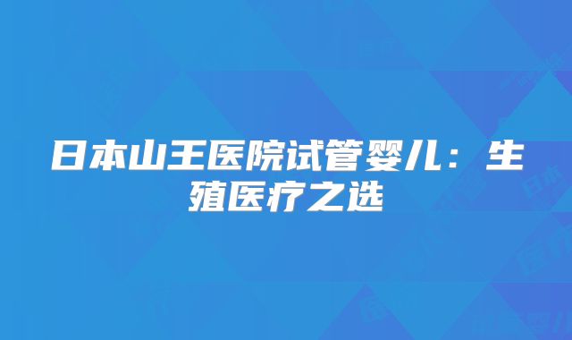 日本山王医院试管婴儿：生殖医疗之选