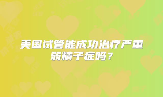美国试管能成功治疗严重弱精子症吗?