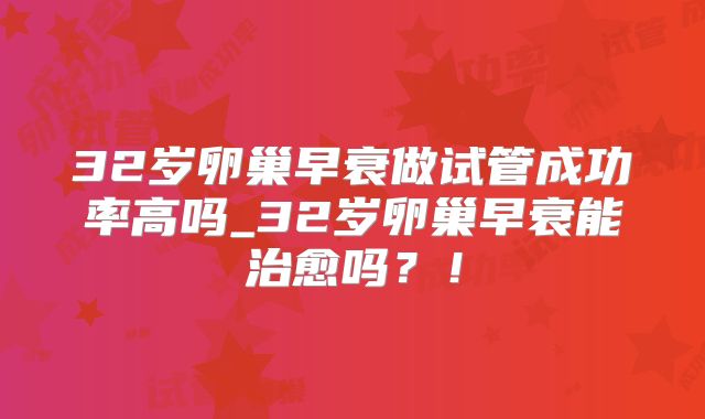 32岁卵巢早衰做试管成功率高吗_32岁卵巢早衰能治愈吗？！