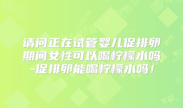请问正在试管婴儿促排卵期间女性可以喝柠檬水吗-促排卵能喝柠檬水吗!