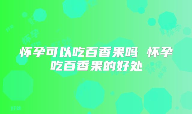 怀孕可以吃百香果吗 怀孕吃百香果的好处