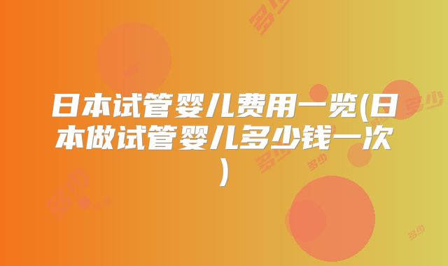 日本试管婴儿费用一览(日本做试管婴儿多少钱一次)