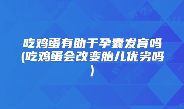 吃鸡蛋有助于孕囊发育吗(吃鸡蛋会改变胎儿优劣吗)