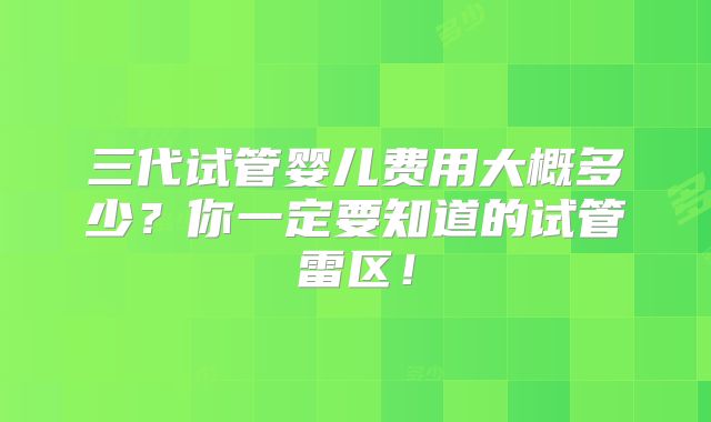 三代试管婴儿费用大概多少？你一定要知道的试管雷区！