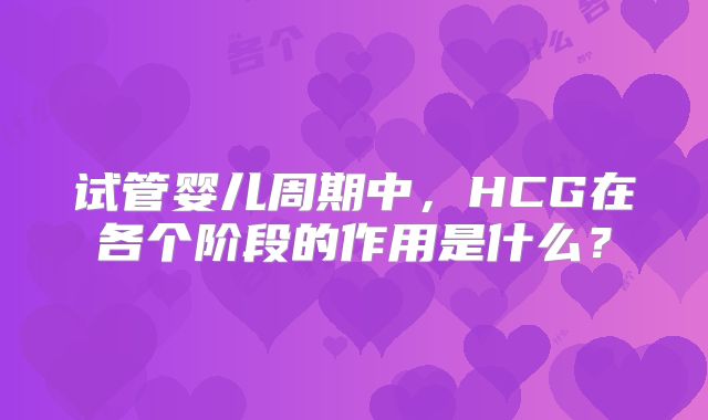 试管婴儿周期中，HCG在各个阶段的作用是什么？