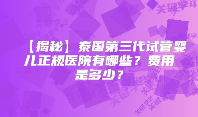 【揭秘】泰国第三代试管婴儿正规医院有哪些？费用是多少？