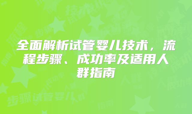 全面解析试管婴儿技术,流程步骤、成功率及适用人群指南