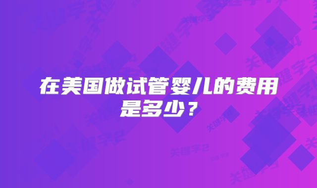 在美国做试管婴儿的费用是多少？