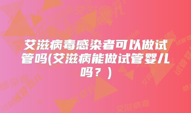 艾滋病毒感染者可以做试管吗(艾滋病能做试管婴儿吗？)