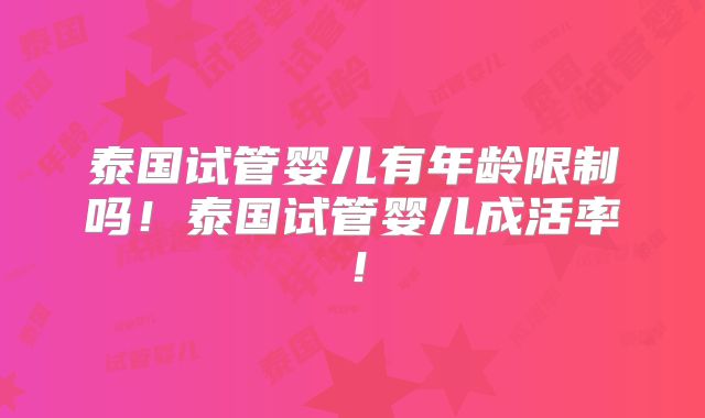 泰国试管婴儿有年龄限制吗！泰国试管婴儿成活率！