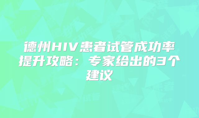 德州HIV患者试管成功率提升攻略:专家给出的3个建议
