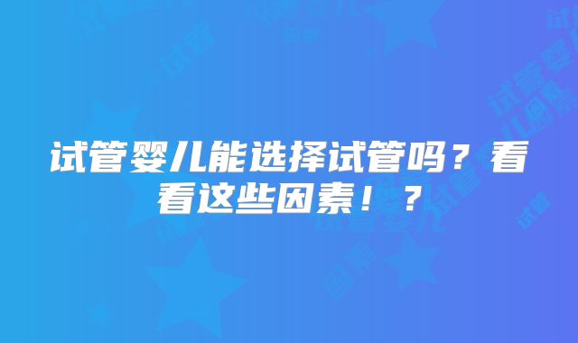 试管婴儿能选择试管吗？看看这些因素！？