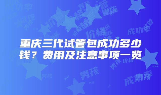重庆三代试管包成功多少钱？费用及注意事项一览