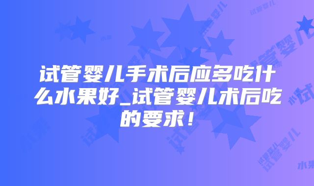 试管婴儿手术后应多吃什么水果好_试管婴儿术后吃的要求！