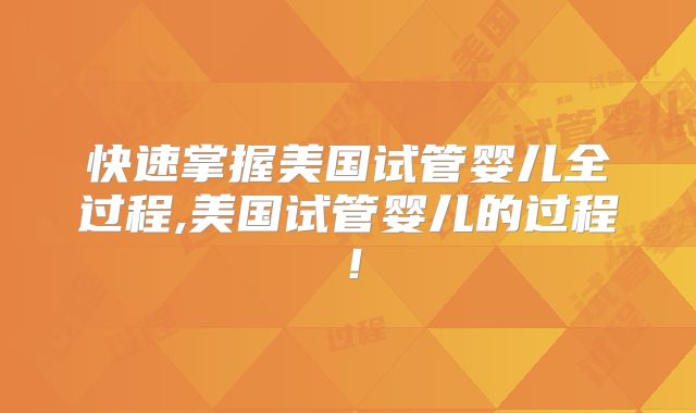 快速掌握美国试管婴儿全过程,美国试管婴儿的过程！