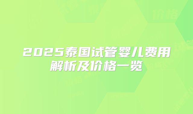 2025泰国试管婴儿费用解析及价格一览