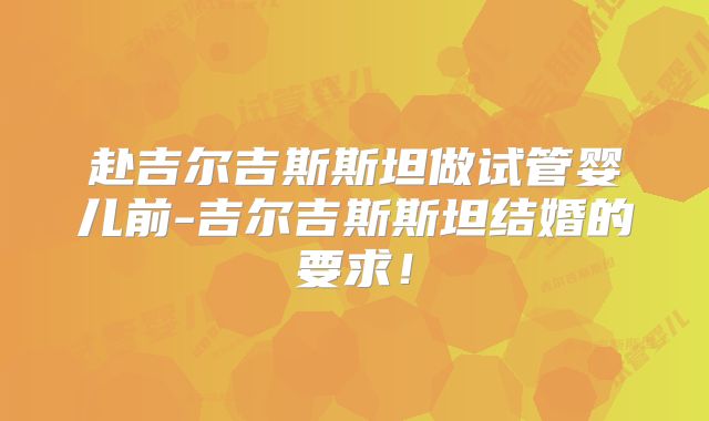赴吉尔吉斯斯坦做试管婴儿前-吉尔吉斯斯坦结婚的要求！