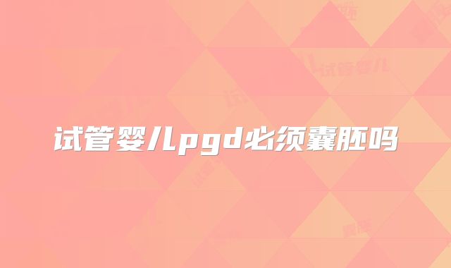 试管婴儿pgd必须囊胚吗