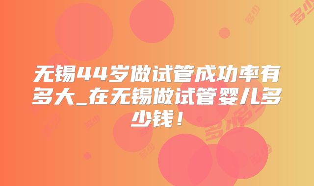 无锡44岁做试管成功率有多大_在无锡做试管婴儿多少钱！