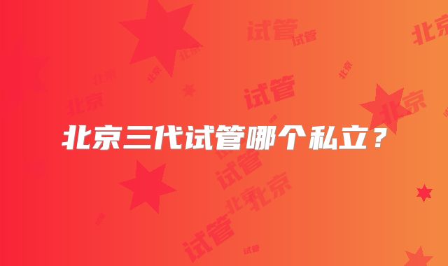 北京三代试管哪个私立？