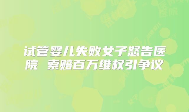 试管婴儿失败女子怒告医院 索赔百万维权引争议