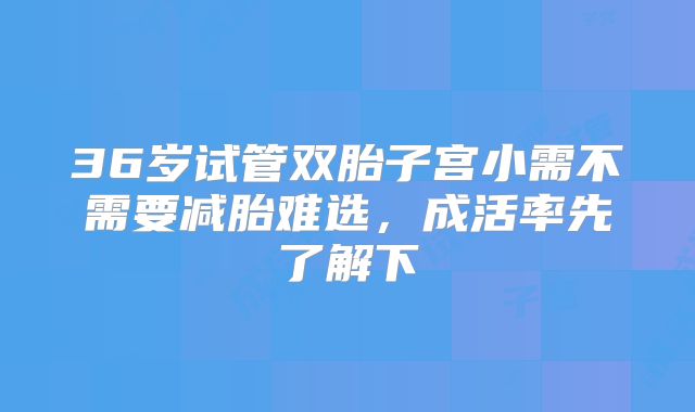 36岁试管双胎子宫小需不需要减胎难选，成活率先了解下