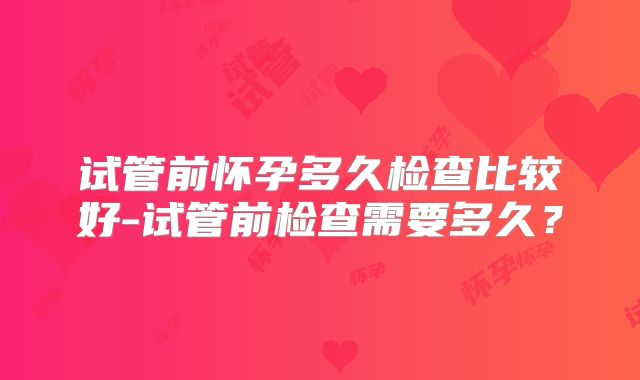 试管前怀孕多久检查比较好-试管前检查需要多久？