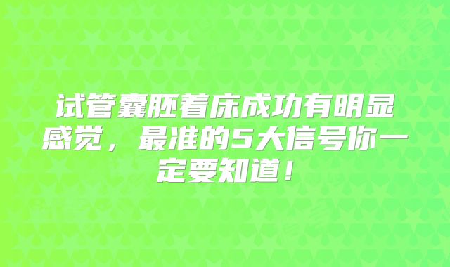 试管囊胚着床成功有明显感觉，最准的5大信号你一定要知道！