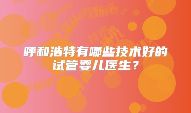 呼和浩特有哪些技术好的试管婴儿医生？