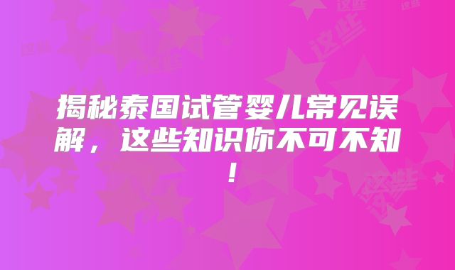 揭秘泰国试管婴儿常见误解,这些知识你不可不知!