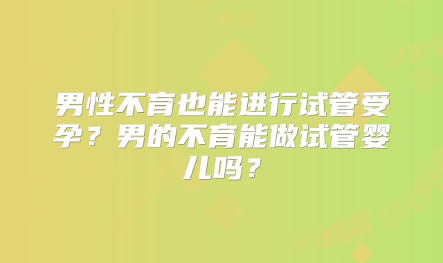 男性不育也能进行试管受孕?男的不育能做试管婴儿吗?