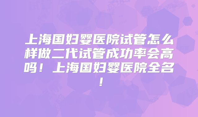 上海国妇婴医院试管怎么样做二代试管成功率会高吗！上海国妇婴医院全名！