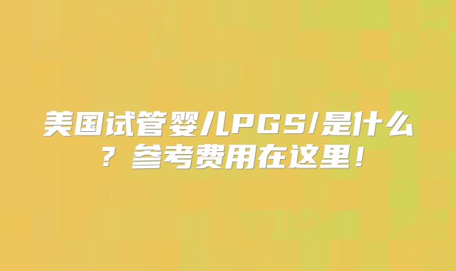 美国试管婴儿PGS/是什么？参考费用在这里！