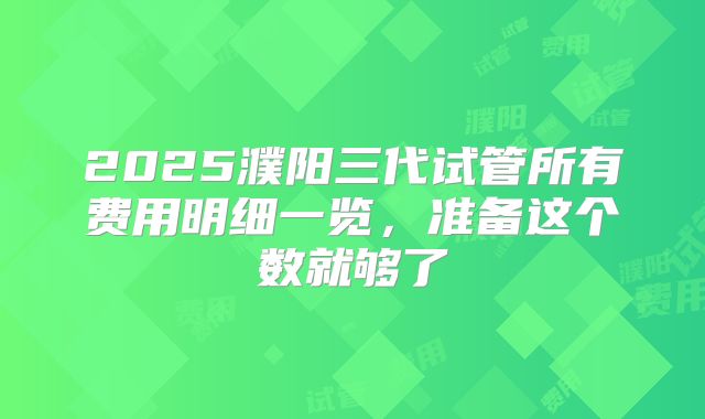 2025濮阳三代试管所有费用明细一览，准备这个数就够了