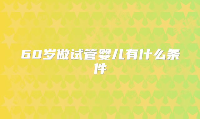 60岁做试管婴儿有什么条件