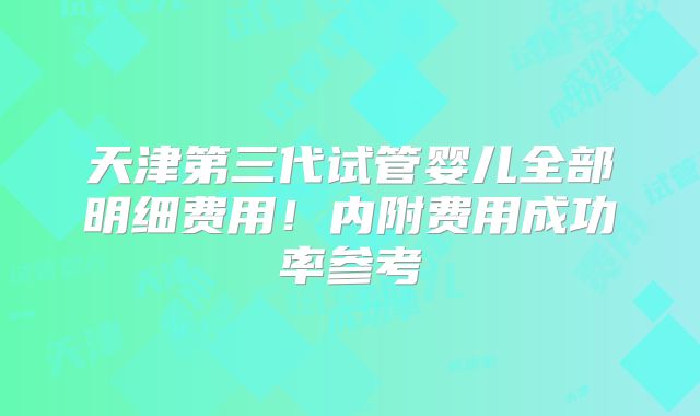 天津第三代试管婴儿全部明细费用!内附费用成功率参考