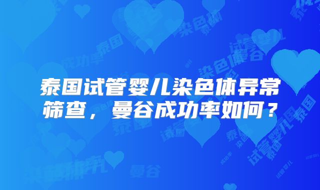 泰国试管婴儿染色体异常筛查，曼谷成功率如何？