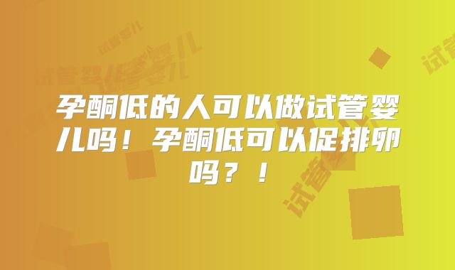孕酮低的人可以做试管婴儿吗！孕酮低可以促排卵吗？！