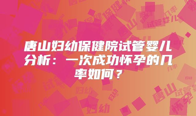 唐山妇幼保健院试管婴儿分析：一次成功怀孕的几率如何？