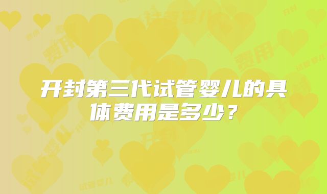开封第三代试管婴儿的具体费用是多少？