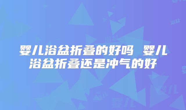 婴儿浴盆折叠的好吗 婴儿浴盆折叠还是冲气的好