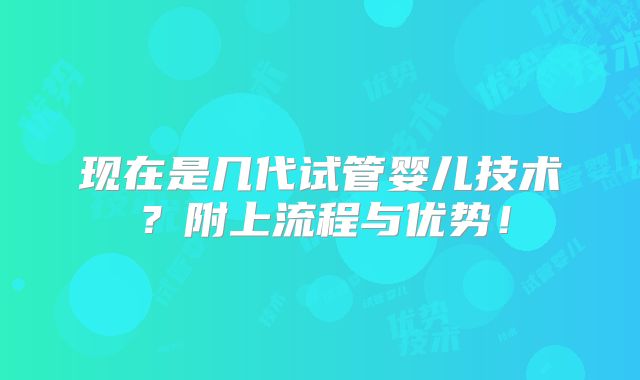 现在是几代试管婴儿技术？附上流程与优势！