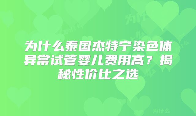 为什么泰国杰特宁染色体异常试管婴儿费用高？揭秘性价比之选
